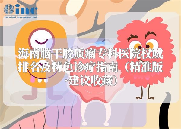 海南脑干胶质瘤专科医院权威排名及特色诊疗指南（精准版·建议收藏）