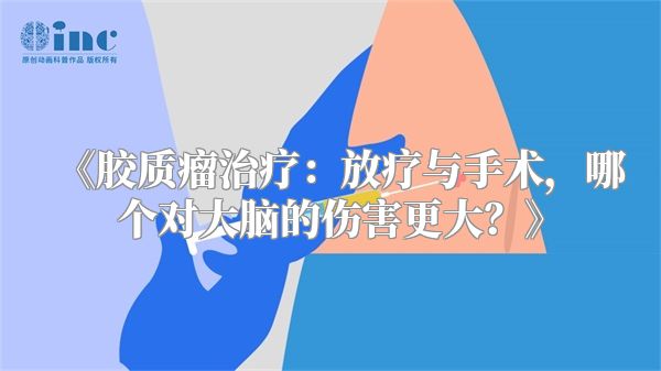 《胶质瘤治疗：放疗与手术，哪个对大脑的伤害更大？》