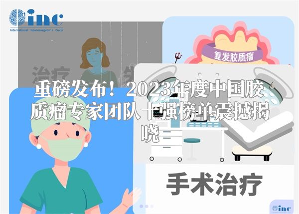重磅发布！2023年度中国胶质瘤专家团队十强榜单震撼揭晓