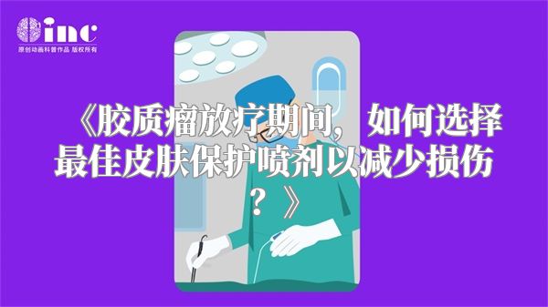 《胶质瘤放疗期间，如何选择最佳皮肤保护喷剂以减少损伤？》