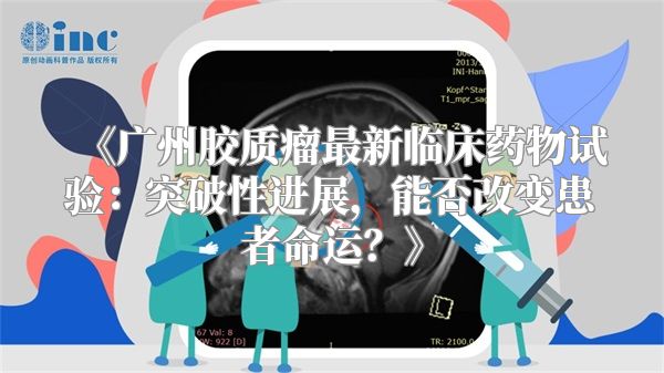 《广州胶质瘤最新临床药物试验：突破性进展，能否改变患者命运？》