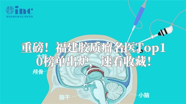 重磅！福建胶质瘤名医Top10榜单出炉，速看收藏！