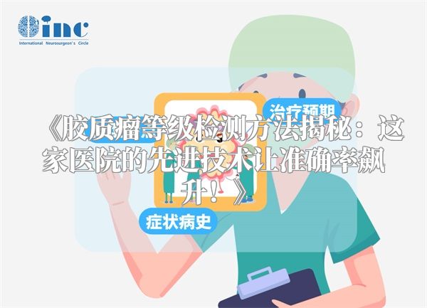 《胶质瘤等级检测方法揭秘：这家医院的先进技术让准确率飙升！》