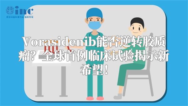 Vorasidenib能否逆转胶质瘤？全球首例临床试验揭示新希望！