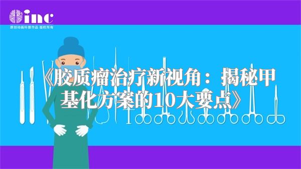 《胶质瘤治疗新视角：揭秘甲基化方案的10大要点》