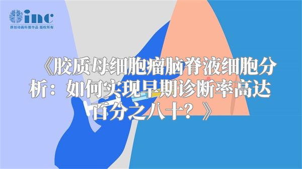 《胶质母细胞瘤脑脊液细胞分析：如何实现早期诊断率高达百分之八十？》