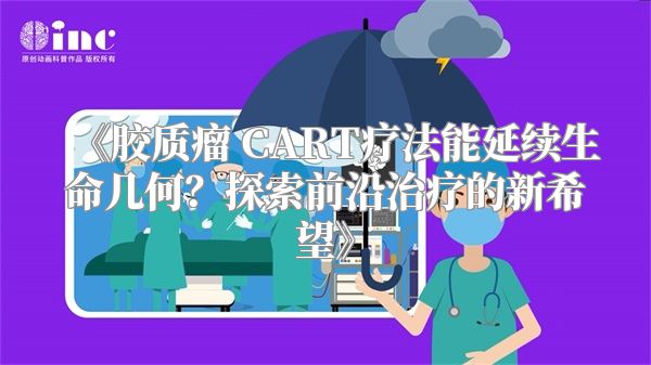 《胶质瘤 CART疗法能延续生命几何？探索前沿治疗的新希望》