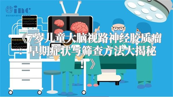 《7岁儿童大脑视路神经胶质瘤：早期症状与筛查方法大揭秘！》