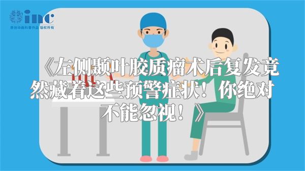 《左侧颞叶胶质瘤术后复发竟然藏着这些预警症状！你绝对不能忽视！》