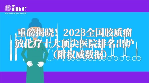 重磅揭晓！2023全国胶质瘤放化疗十大顶尖医院排名出炉（附权威数据）