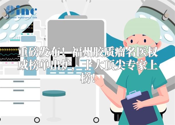 重磅发布！福州胶质瘤名医权威榜单出炉，十大顶尖专家上榜！