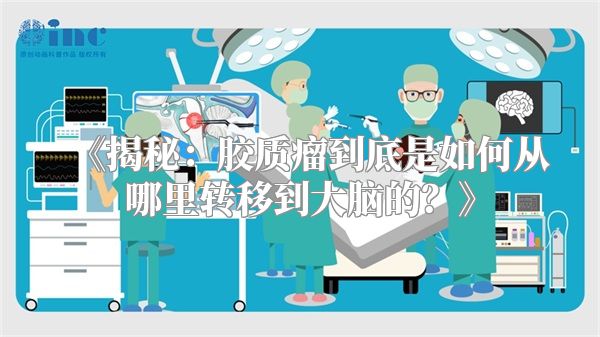 《揭秘：胶质瘤到底是如何从哪里转移到大脑的？》