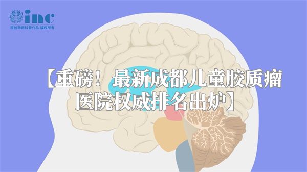 【重磅！最新成都儿童胶质瘤医院权威排名出炉】