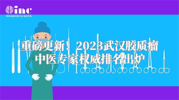 重磅更新！2023武汉胶质瘤中医专家权威排名出炉