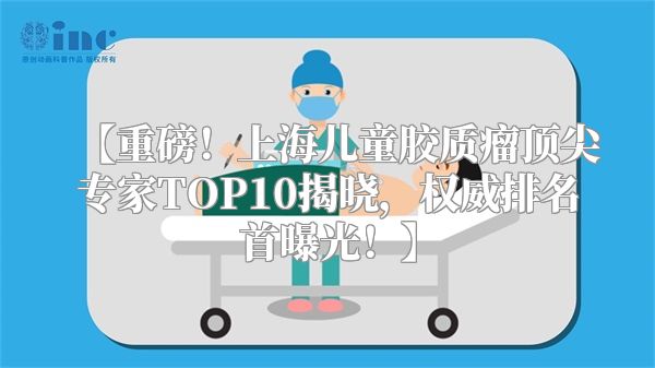 【重磅！上海儿童胶质瘤顶尖专家TOP10揭晓，权威排名首曝光！】