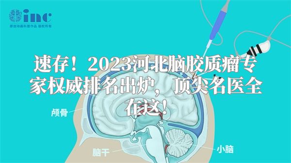 速存！2023河北脑胶质瘤专家权威排名出炉，顶尖名医全在这！