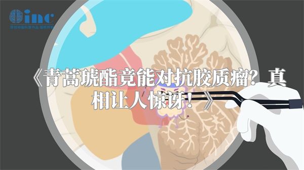 《青蒿琥酯竟能对抗胶质瘤？真相让人惊讶！》