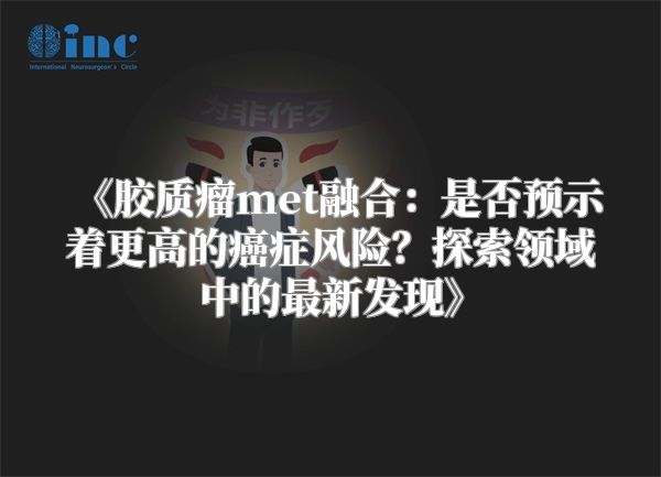 《胶质瘤met融合：是否预示着更高的癌症风险？探索领域中的最新发现》