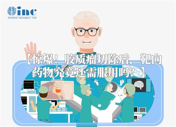 【惊爆！胶质瘤切除后，靶向药物究竟还需服用吗？】