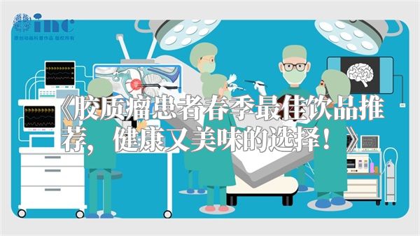 《胶质瘤患者春季最佳饮品推荐，健康又美味的选择！》