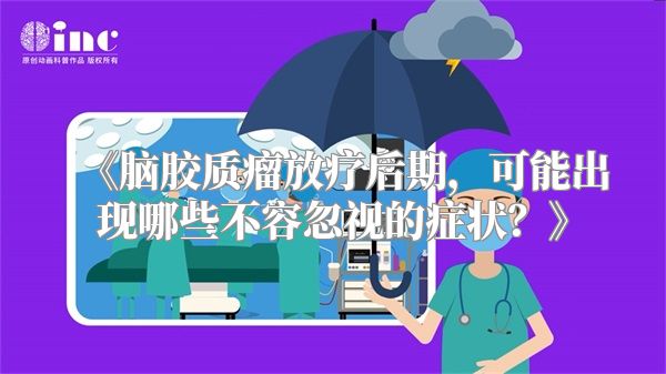 《脑胶质瘤放疗后期，可能出现哪些不容忽视的症状？》
