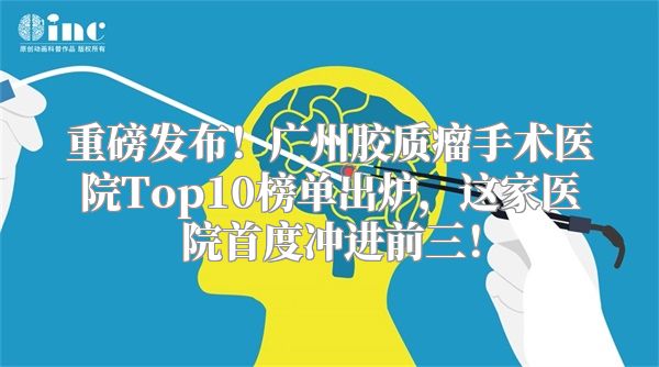 重磅发布！广州胶质瘤手术医院Top10榜单出炉，这家医院首度冲进前三！