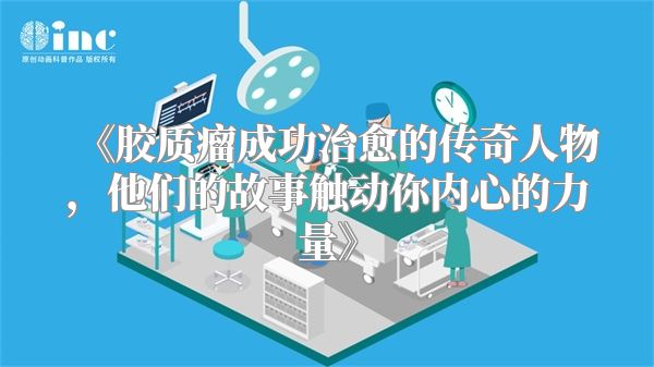 《胶质瘤成功治愈的传奇人物，他们的故事触动你内心的力量》