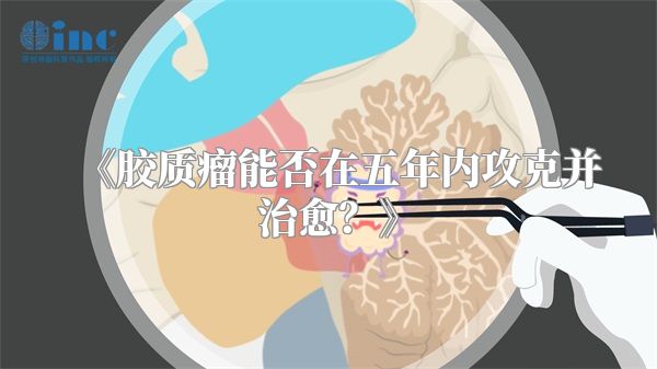 《胶质瘤能否在五年内攻克并治愈？》