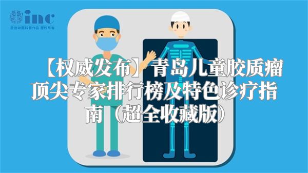 【权威发布】青岛儿童胶质瘤顶尖专家排行榜及特色诊疗指南（超全收藏版）