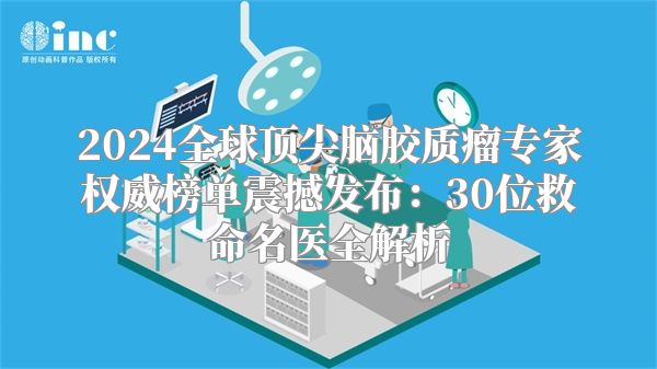 2024全球顶尖脑胶质瘤专家权威榜单震撼发布：30位救命名医全解析