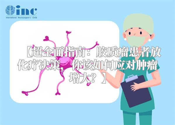 【超全面指南：胶质瘤患者放化疗决策，你该如何应对肿瘤增大？】
