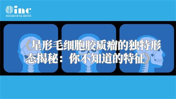 《星形毛细胞胶质瘤的独特形态揭秘：你不知道的特征》