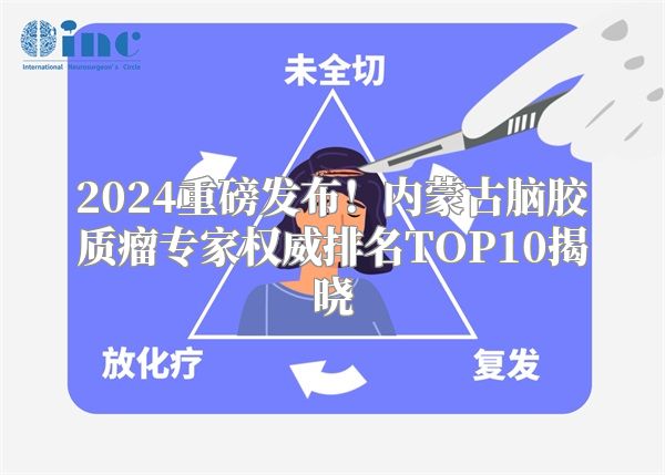 2024重磅发布！内蒙古脑胶质瘤专家权威排名TOP10揭晓