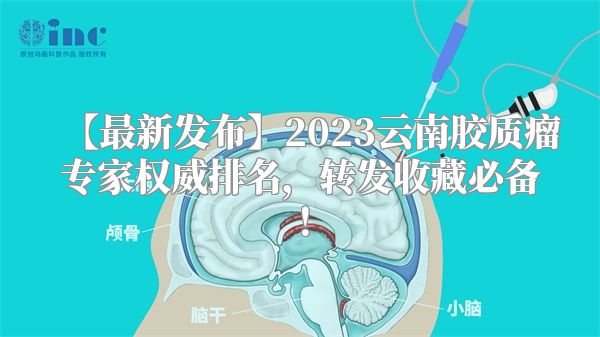 【最新发布】2023云南胶质瘤专家权威排名，转发收藏必备！