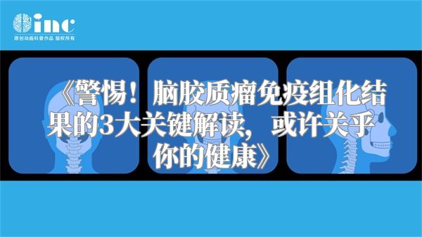 《警惕！脑胶质瘤免疫组化结果的3大关键解读，或许关乎你的健康》