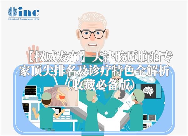 【权威发布】天津胶质脑瘤专家顶尖排名及诊疗特色全解析（收藏必备版）
