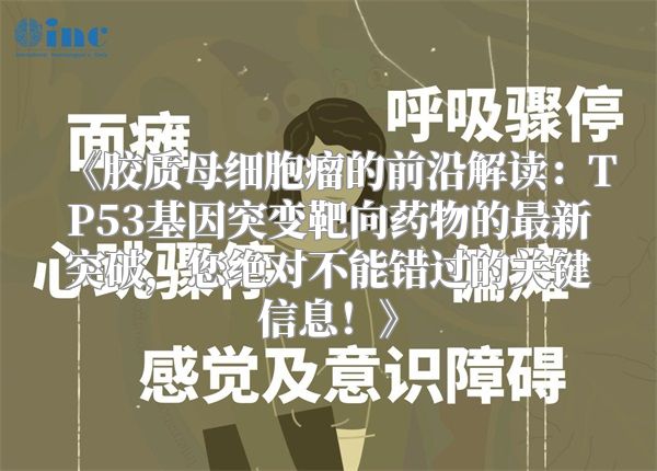 《胶质母细胞瘤的前沿解读：TP53基因突变靶向药物的最新突破，您绝对不能错过的关键信息！》