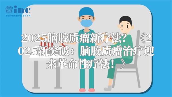 2025脑胶质瘤新疗法？ 《2025新突破：脑胶质瘤治疗迎来革命性疗法！》