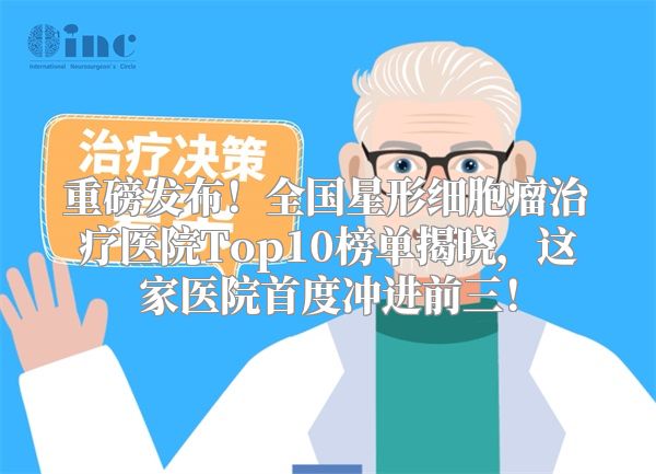 重磅发布！全国星形细胞瘤治疗医院Top10榜单揭晓，这家医院首度冲进前三！