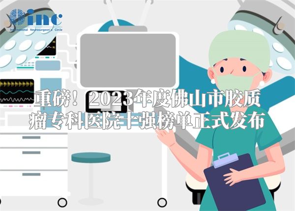 重磅！2023年度佛山市胶质瘤专科医院十强榜单正式发布