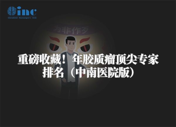 重磅收藏！年胶质瘤顶尖专家排名（中南医院版）