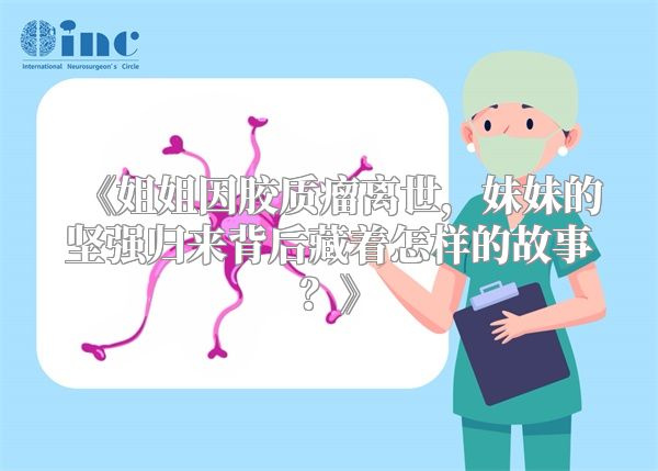 《姐姐因胶质瘤离世，妹妹的坚强归来背后藏着怎样的故事？》