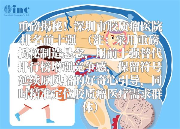 重磅揭秘！深圳市胶质瘤医院排名前十强  （注：采用重磅揭秘制造悬念，用前十强替代排行榜增强竞争感，保留符号延续原风格的好奇心引导，同时精准定位胶质瘤医疗需求群体）