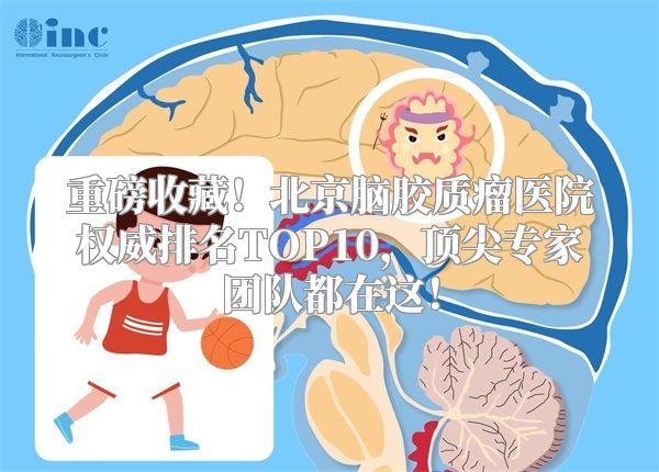 重磅收藏！北京脑胶质瘤医院权威排名TOP10，顶尖专家团队都在这！