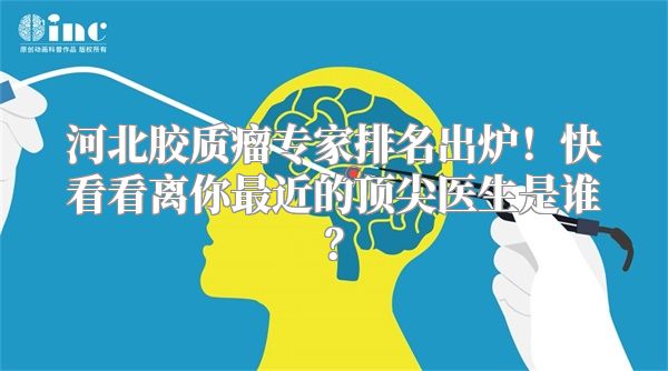 河北胶质瘤专家排名出炉！快看看离你最近的顶尖医生是谁？