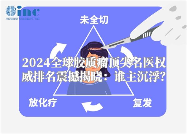 2024全球胶质瘤顶尖名医权威排名震撼揭晓：谁主沉浮？