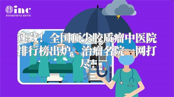 速藏！全国顶尖胶质瘤中医院排行榜出炉，治瘤名院一网打尽！