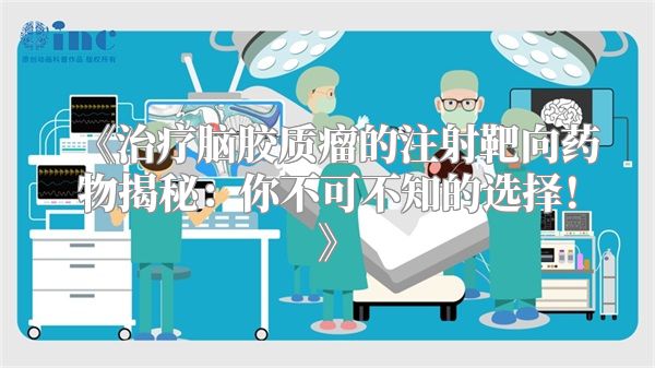 《治疗脑胶质瘤的注射靶向药物揭秘：你不可不知的选择！》