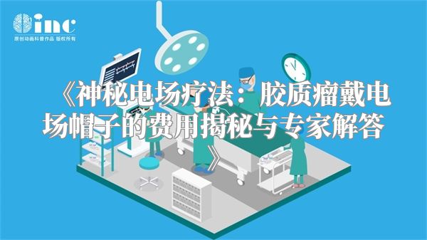 《神秘电场疗法：胶质瘤戴电场帽子的费用揭秘与专家解答》