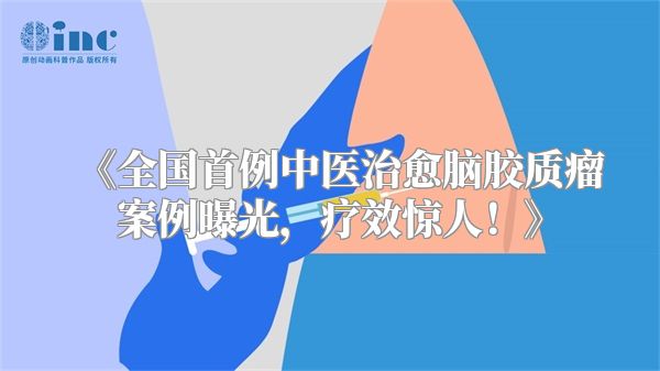 《全国首例中医治愈脑胶质瘤案例曝光，疗效惊人！》